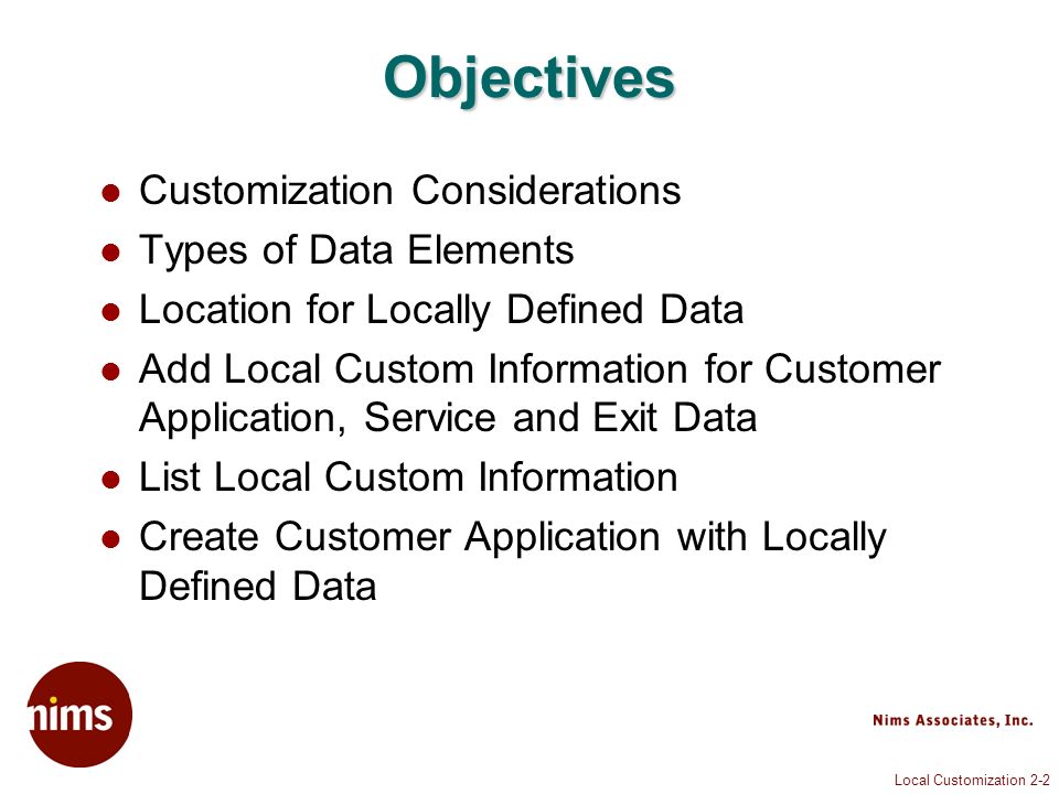 Local Customization 2-2 Objectives Customization Considerations Types of Data Elements Location for Locally Defined Data Add Local Custom Information for Customer Application, Service and Exit Data List Local Custom Information Create Customer Application with Locally Defined Data