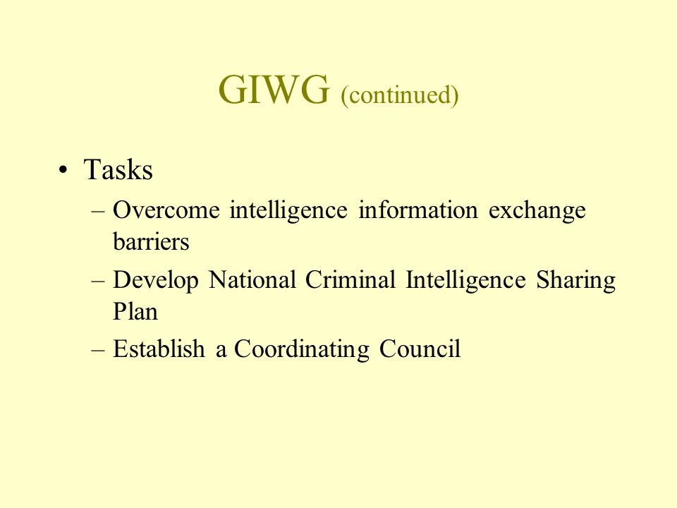 GIWG (continued) Tasks –Overcome intelligence information exchange barriers –Develop National Criminal Intelligence Sharing Plan –Establish a Coordinating Council