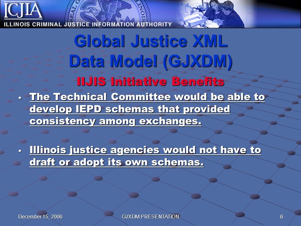 6December 15, 2006GJXDM PRESENTATION Global Justice XML Data Model (GJXDM) IIJIS Initiative Benefits The Technical Committee would be able to develop IEPD schemas that provided consistency among exchanges.