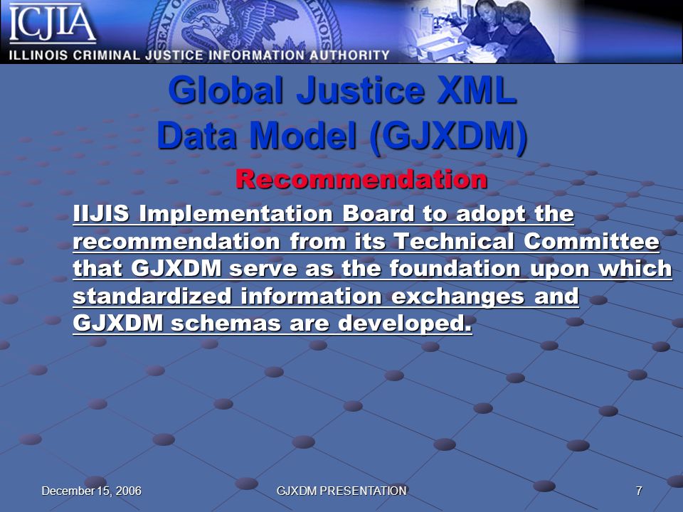 7December 15, 2006GJXDM PRESENTATION Global Justice XML Data Model (GJXDM) Recommendation IIJIS Implementation Board to adopt the recommendation from its Technical Committee that GJXDM serve as the foundation upon which standardized information exchanges and GJXDM schemas are developed.