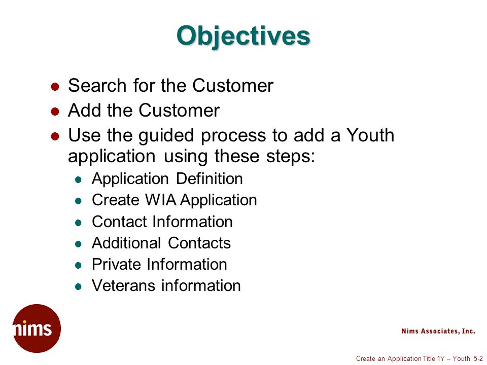 Create an Application Title 1Y – Youth 5-2 Objectives Search for the Customer Add the Customer Use the guided process to add a Youth application using these steps: Application Definition Create WIA Application Contact Information Additional Contacts Private Information Veterans information