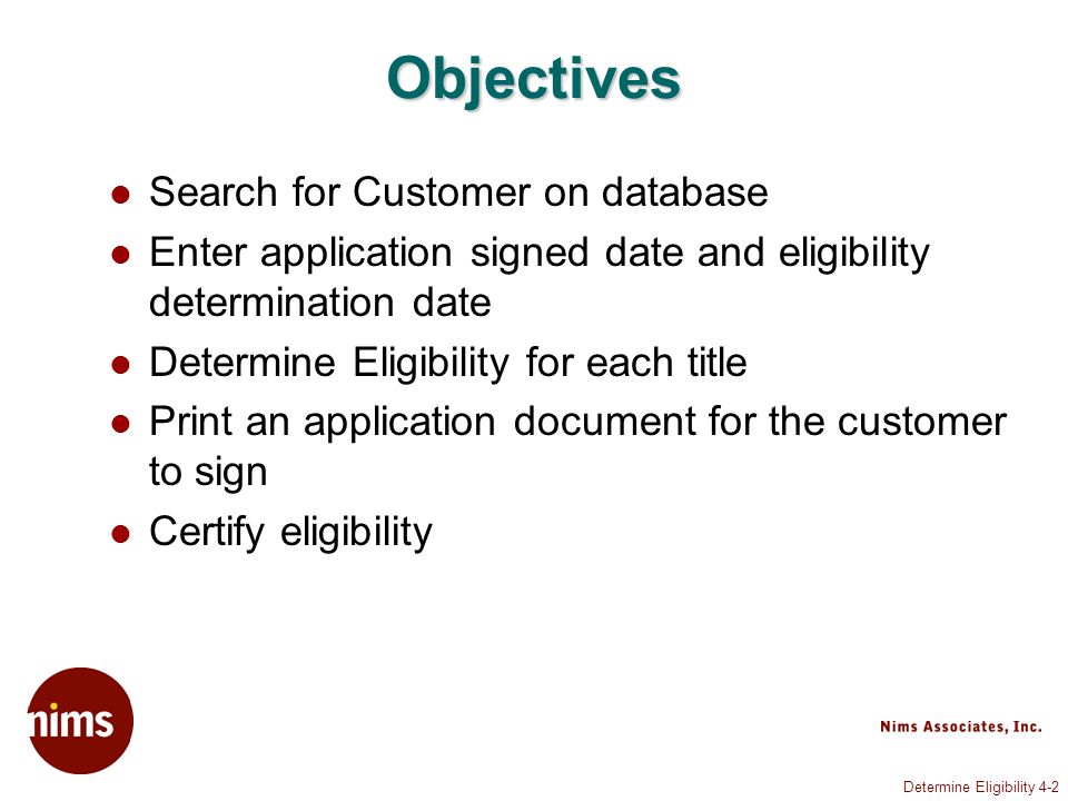 Determine Eligibility 4-2 Objectives Search for Customer on database Enter application signed date and eligibility determination date Determine Eligibility for each title Print an application document for the customer to sign Certify eligibility
