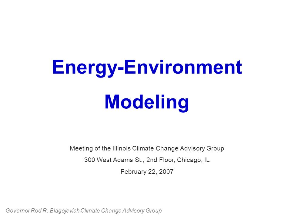 Energy-Environment Modeling Meeting of the Illinois Climate Change Advisory Group 300 West Adams St., 2nd Floor, Chicago, IL February 22, 2007 Governor Rod R.