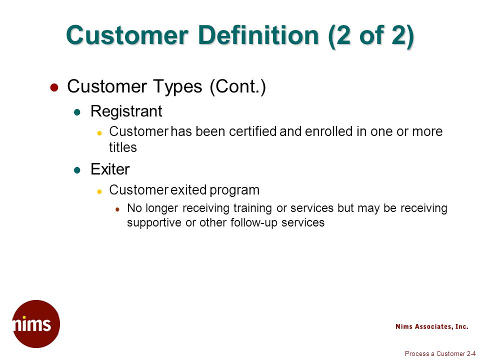 Process a Customer 2-4 Customer Definition (2 of 2) Customer Types (Cont.) Registrant Customer has been certified and enrolled in one or more titles Exiter Customer exited program No longer receiving training or services but may be receiving supportive or other follow-up services