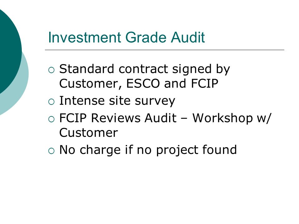 Investment Grade Audit Standard contract signed by Customer, ESCO and FCIP Intense site survey FCIP Reviews Audit – Workshop w/ Customer No charge if no project found