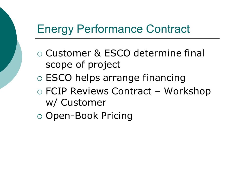 Energy Performance Contract Customer & ESCO determine final scope of project ESCO helps arrange financing FCIP Reviews Contract – Workshop w/ Customer Open-Book Pricing