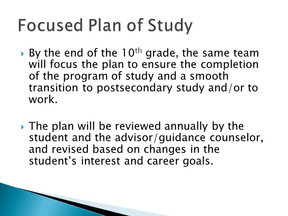 By the end of the 10 th grade, the same team will focus the plan to ensure the completion of the program of study and a smooth transition to postsecondary study and/or to work.