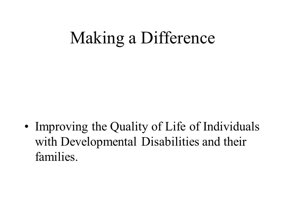 Making a Difference Improving the Quality of Life of Individuals with Developmental Disabilities and their families.