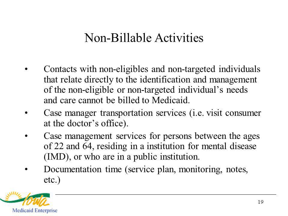 19 Non-Billable Activities Contacts with non-eligibles and non-targeted individuals that relate directly to the identification and management of the non-eligible or non-targeted individuals needs and care cannot be billed to Medicaid.