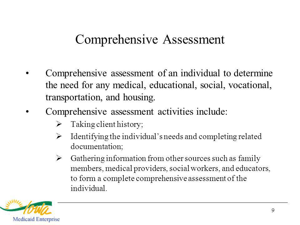 9 Comprehensive Assessment Comprehensive assessment of an individual to determine the need for any medical, educational, social, vocational, transportation, and housing.