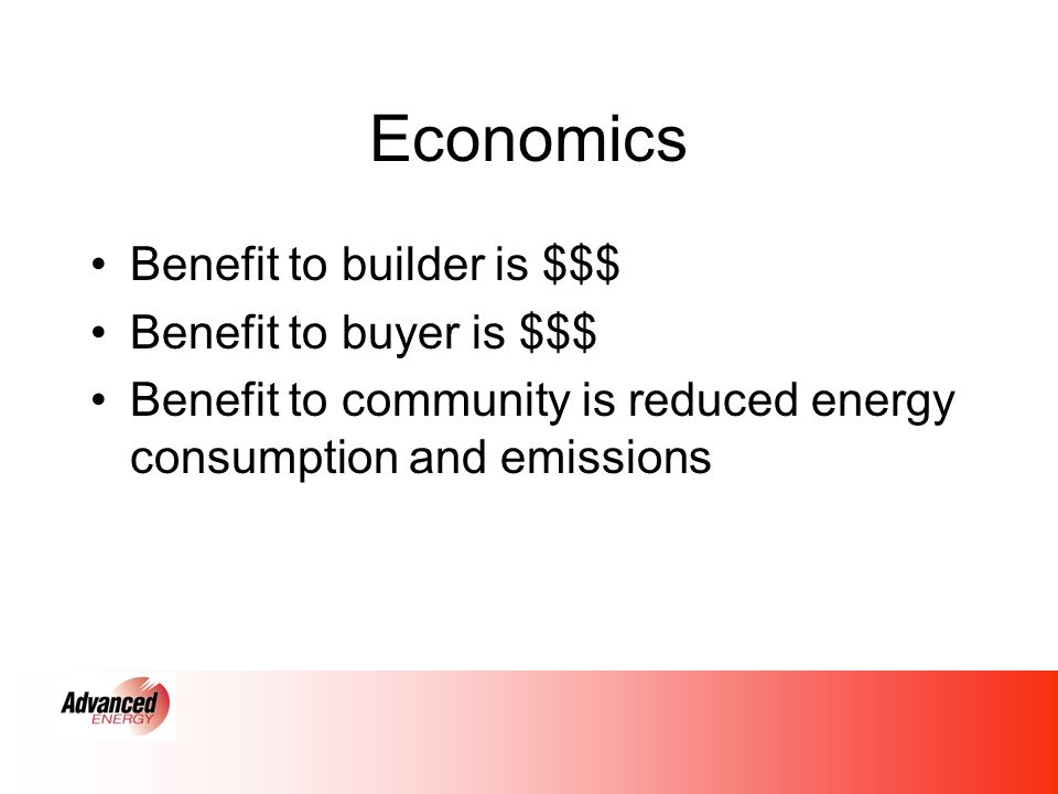 Economics Benefit to builder is $$$ Benefit to buyer is $$$ Benefit to community is reduced energy consumption and emissions