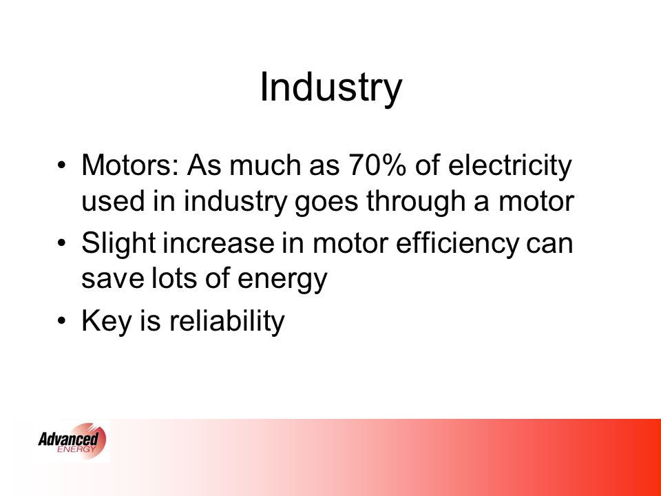 Industry Motors: As much as 70% of electricity used in industry goes through a motor Slight increase in motor efficiency can save lots of energy Key is reliability