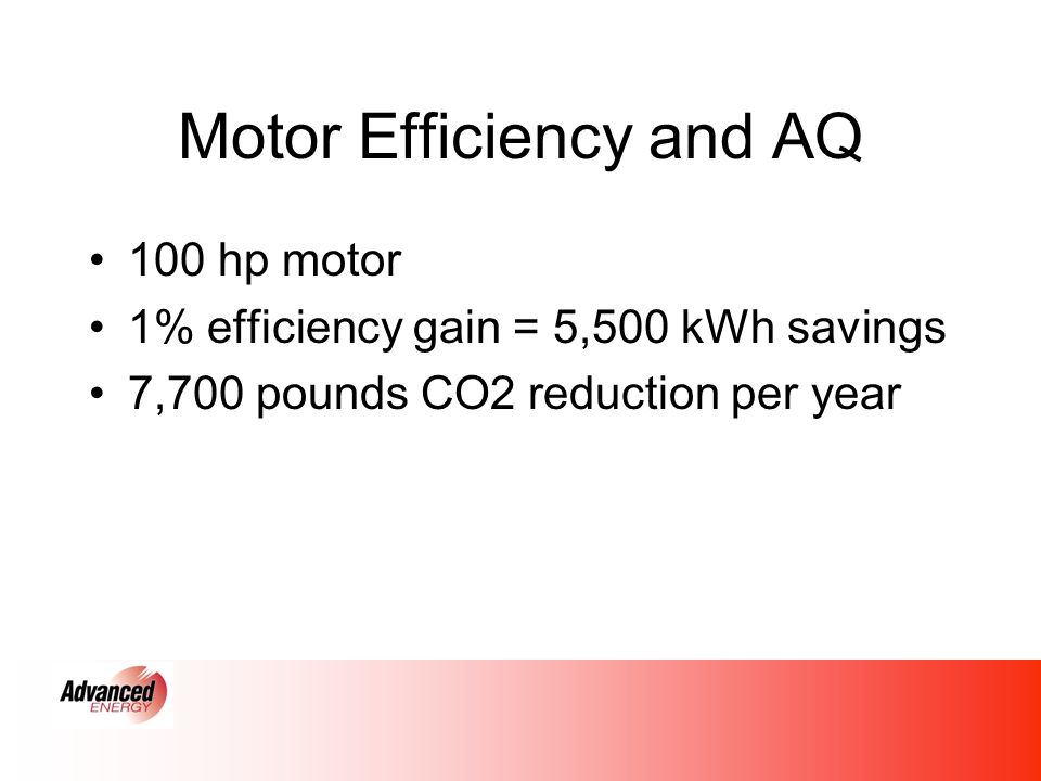 Motor Efficiency and AQ 100 hp motor 1% efficiency gain = 5,500 kWh savings 7,700 pounds CO2 reduction per year