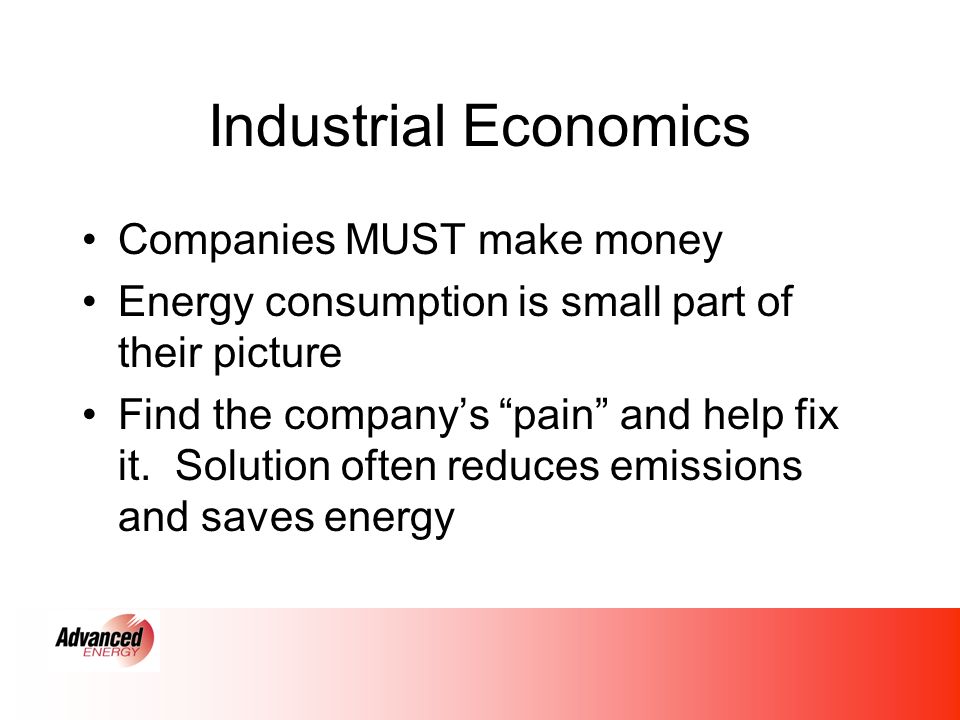 Industrial Economics Companies MUST make money Energy consumption is small part of their picture Find the companys pain and help fix it.