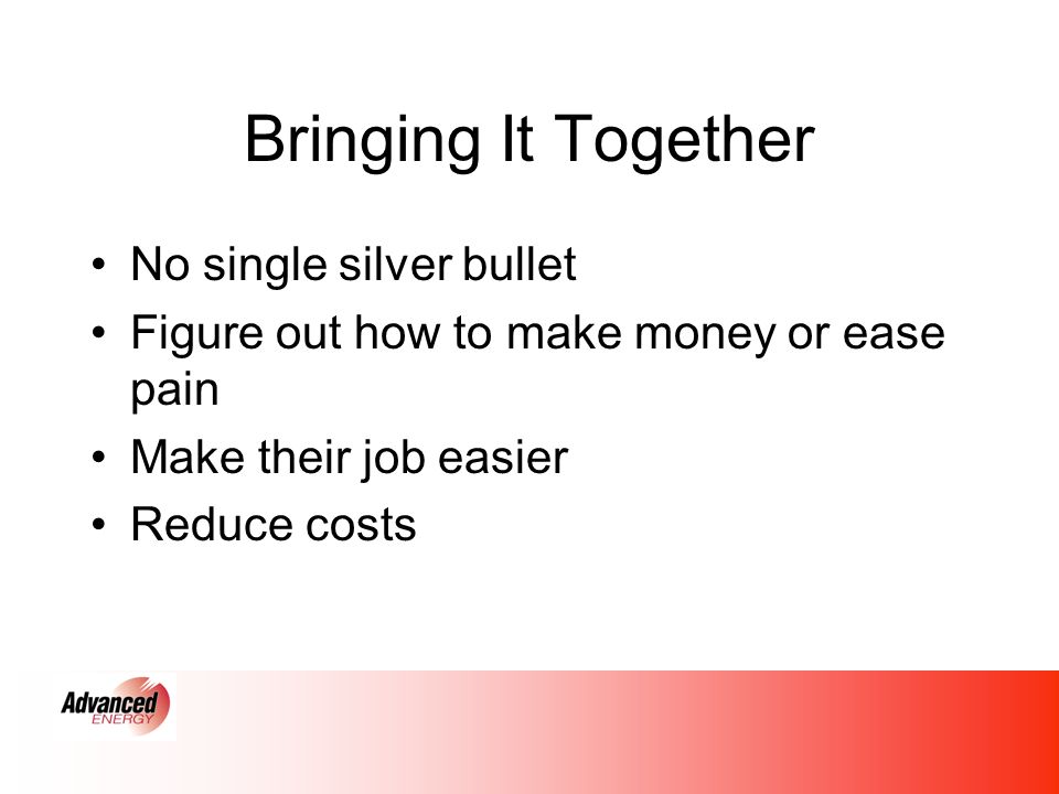 Bringing It Together No single silver bullet Figure out how to make money or ease pain Make their job easier Reduce costs