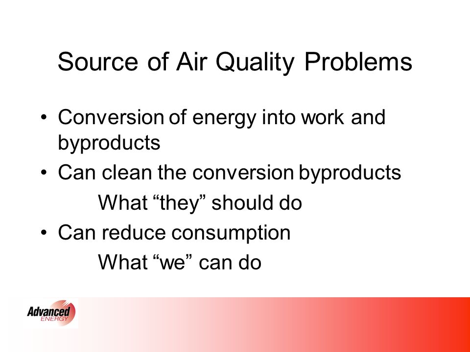 Source of Air Quality Problems Conversion of energy into work and byproducts Can clean the conversion byproducts What they should do Can reduce consumption What we can do