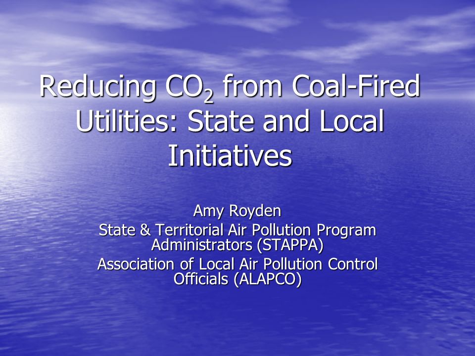 Reducing CO 2 from Coal-Fired Utilities: State and Local Initiatives Amy Royden State & Territorial Air Pollution Program Administrators (STAPPA) Association of Local Air Pollution Control Officials (ALAPCO)