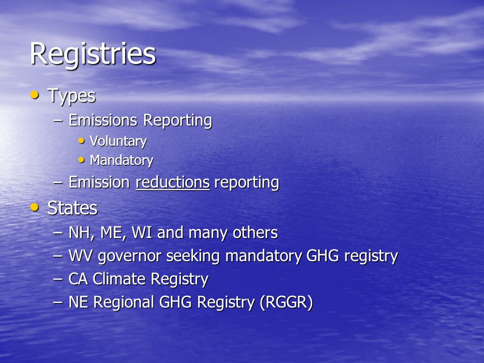 Registries Types Types –Emissions Reporting Voluntary Voluntary Mandatory Mandatory –Emission reductions reporting States States –NH, ME, WI and many others –WV governor seeking mandatory GHG registry –CA Climate Registry –NE Regional GHG Registry (RGGR)