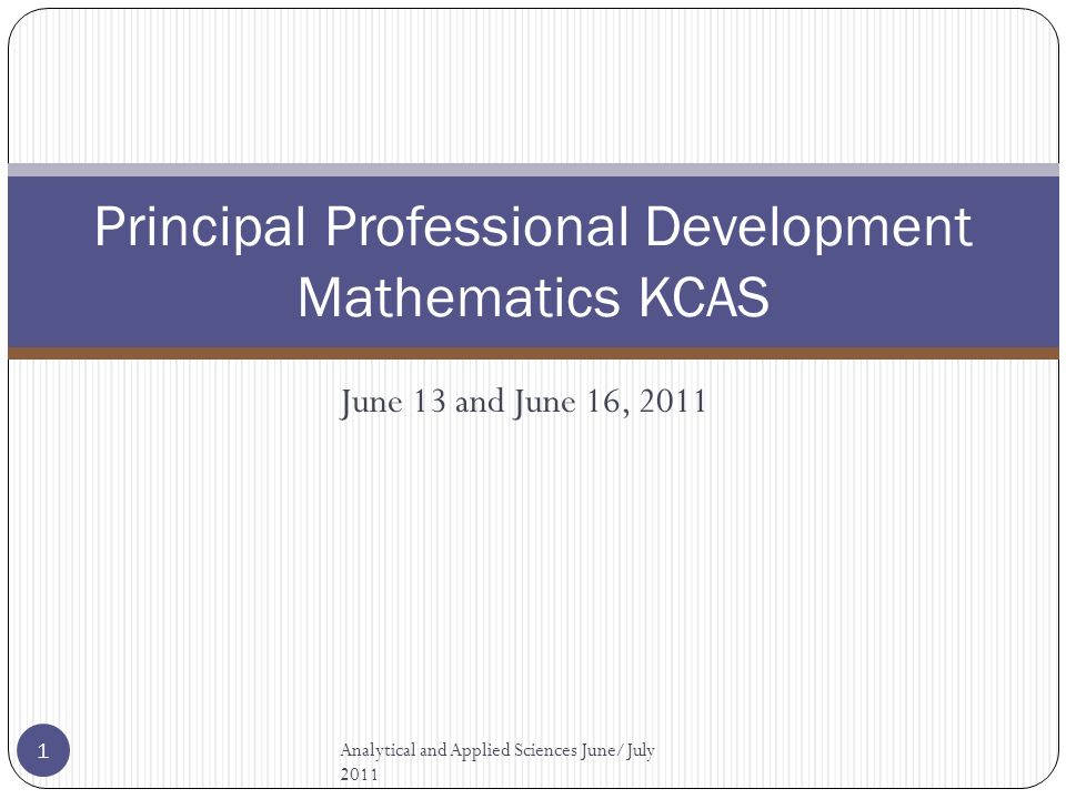 Principal Professional Development Mathematics KCAS June 13 and June 16, 2011 Analytical and Applied Sciences June/July