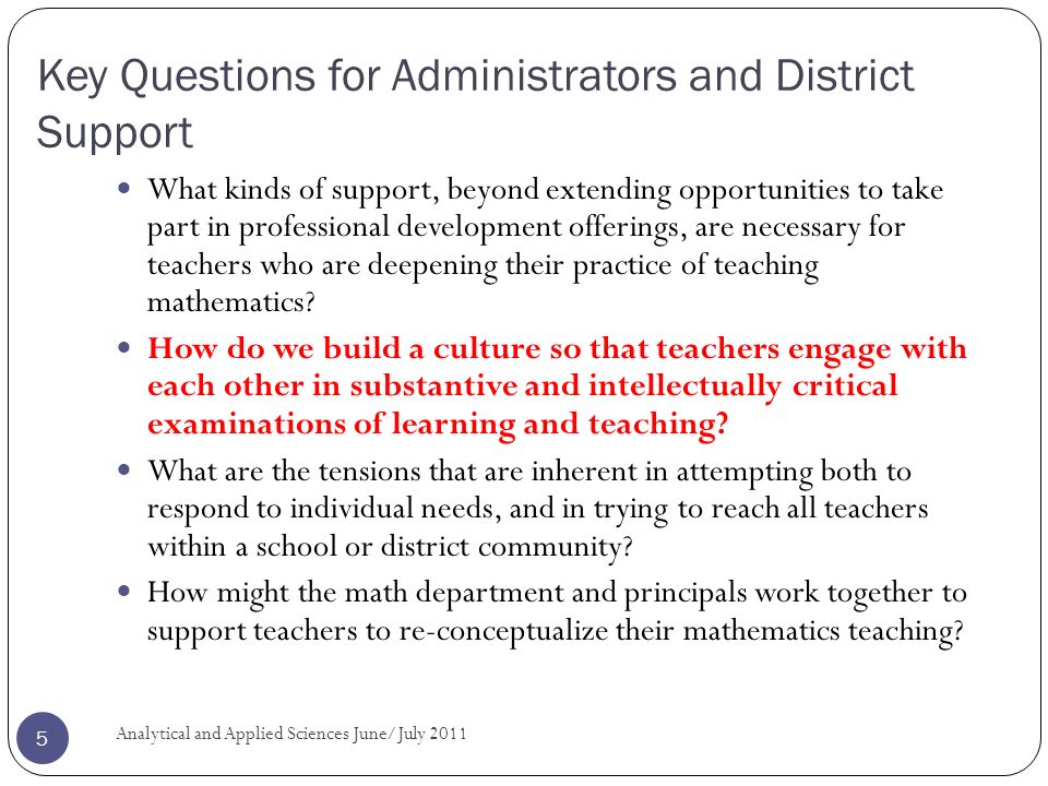 Key Questions for Administrators and District Support What kinds of support, beyond extending opportunities to take part in professional development offerings, are necessary for teachers who are deepening their practice of teaching mathematics.