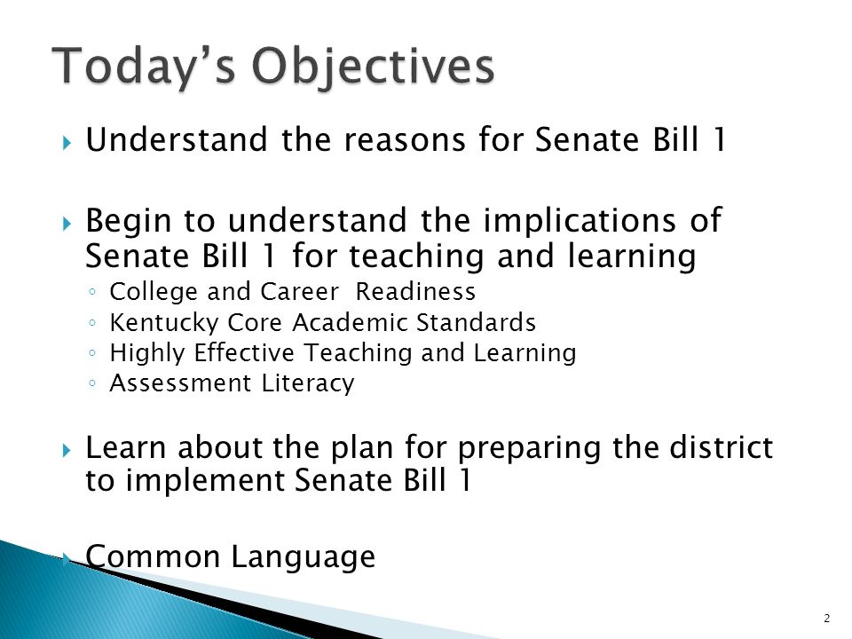 Understand the reasons for Senate Bill 1 Begin to understand the implications of Senate Bill 1 for teaching and learning College and Career Readiness Kentucky Core Academic Standards Highly Effective Teaching and Learning Assessment Literacy Learn about the plan for preparing the district to implement Senate Bill 1 Common Language 2