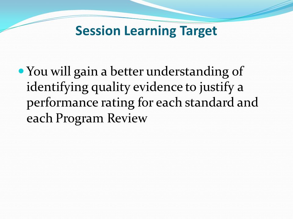 Session Learning Target You will gain a better understanding of identifying quality evidence to justify a performance rating for each standard and each Program Review