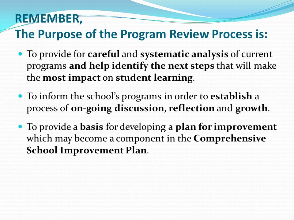 REMEMBER, The Purpose of the Program Review Process is: To provide for careful and systematic analysis of current programs and help identify the next steps that will make the most impact on student learning.