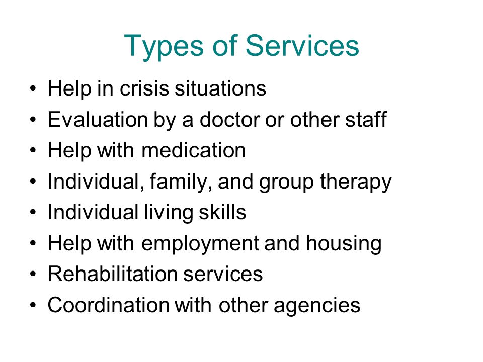 Types of Services Help in crisis situations Evaluation by a doctor or other staff Help with medication Individual, family, and group therapy Individual living skills Help with employment and housing Rehabilitation services Coordination with other agencies