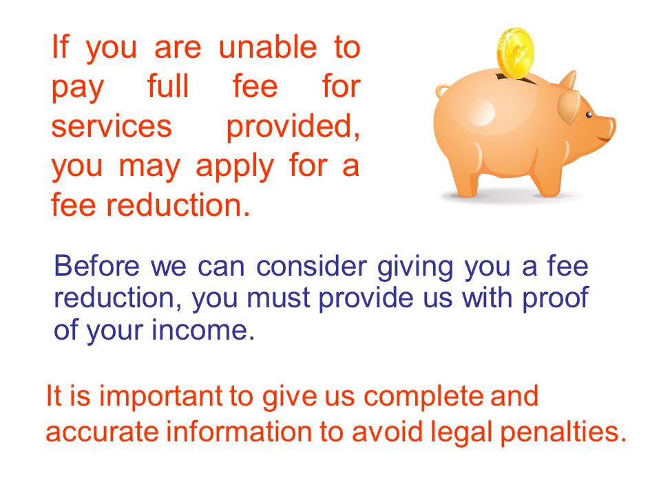 Before we can consider giving you a fee reduction, you must provide us with proof of your income.
