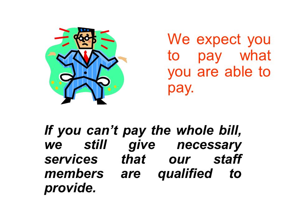 If you cant pay the whole bill, we still give necessary services that our staff members are qualified to provide.