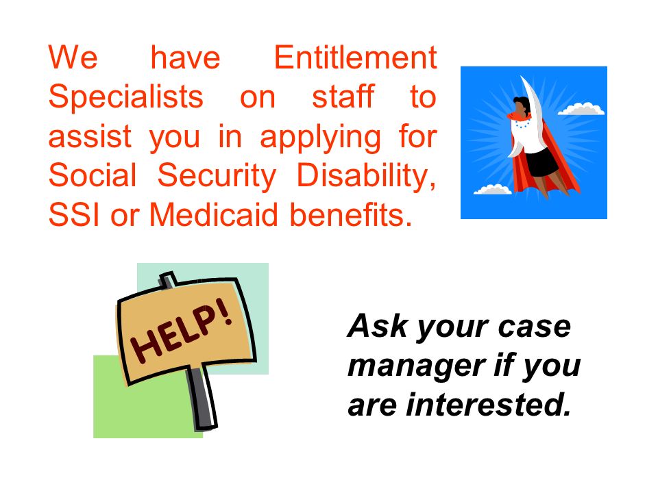 We have Entitlement Specialists on staff to assist you in applying for Social Security Disability, SSI or Medicaid benefits.