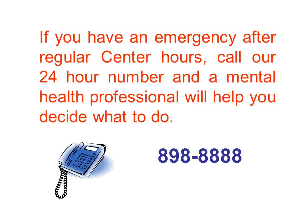 If you have an emergency after regular Center hours, call our 24 hour number and a mental health professional will help you decide what to do.