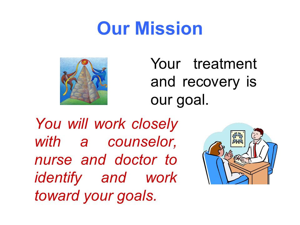 Our Mission You will work closely with a counselor, nurse and doctor to identify and work toward your goals.