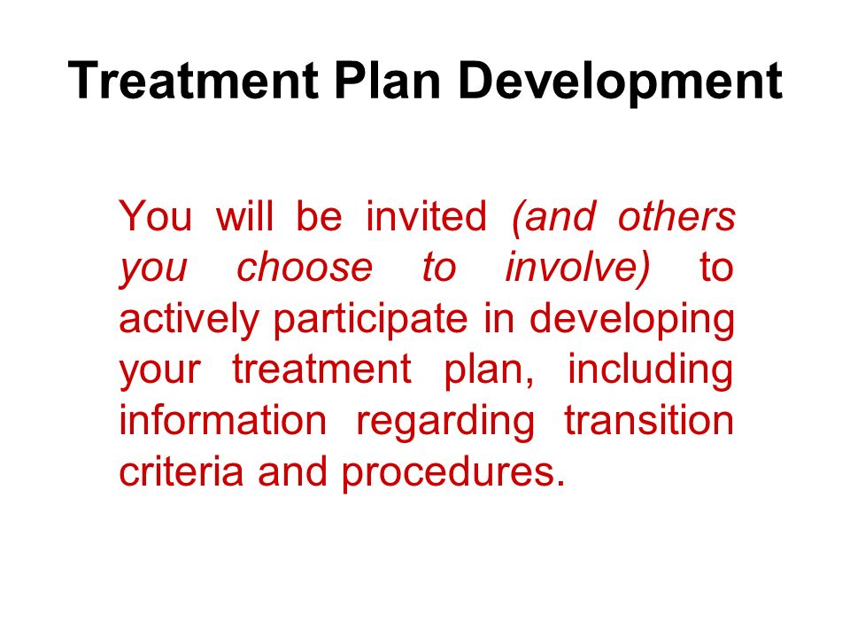 Treatment Plan Development You will be invited (and others you choose to involve) to actively participate in developing your treatment plan, including information regarding transition criteria and procedures.