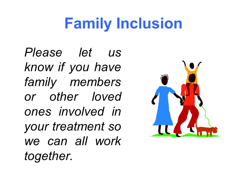 Family Inclusion Please let us know if you have family members or other loved ones involved in your treatment so we can all work together.