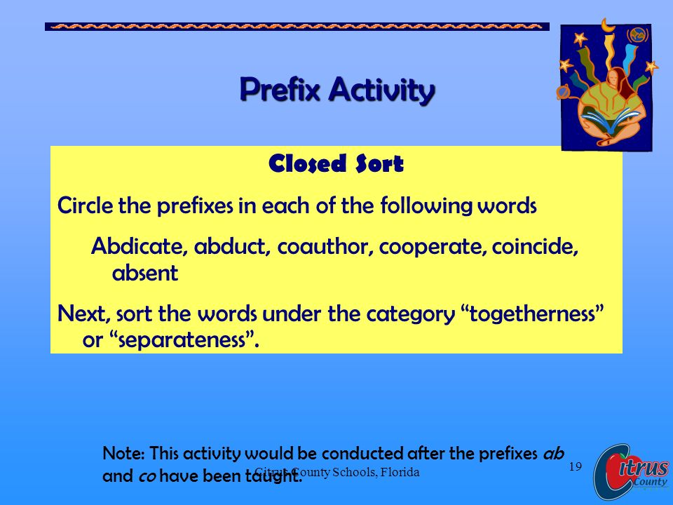 Citrus County Schools, Florida 19 Prefix Activity Closed Sort Circle the prefixes in each of the following words Abdicate, abduct, coauthor, cooperate, coincide, absent Next, sort the words under the category togetherness or separateness.