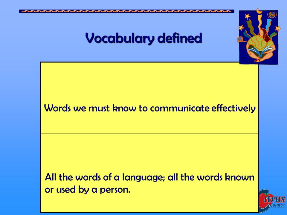 Citrus County Schools, Florida 6 Vocabulary defined Words we must know to communicate effectively All the words of a language; all the words known or used by a person.