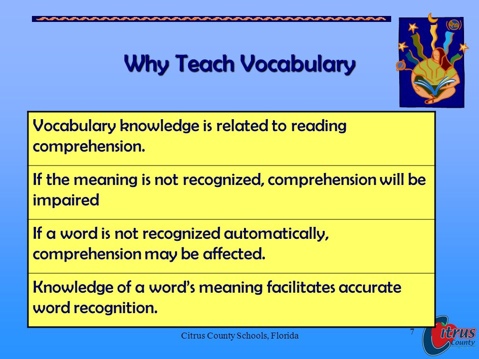 Citrus County Schools, Florida 7 Why Teach Vocabulary Vocabulary knowledge is related to reading comprehension.