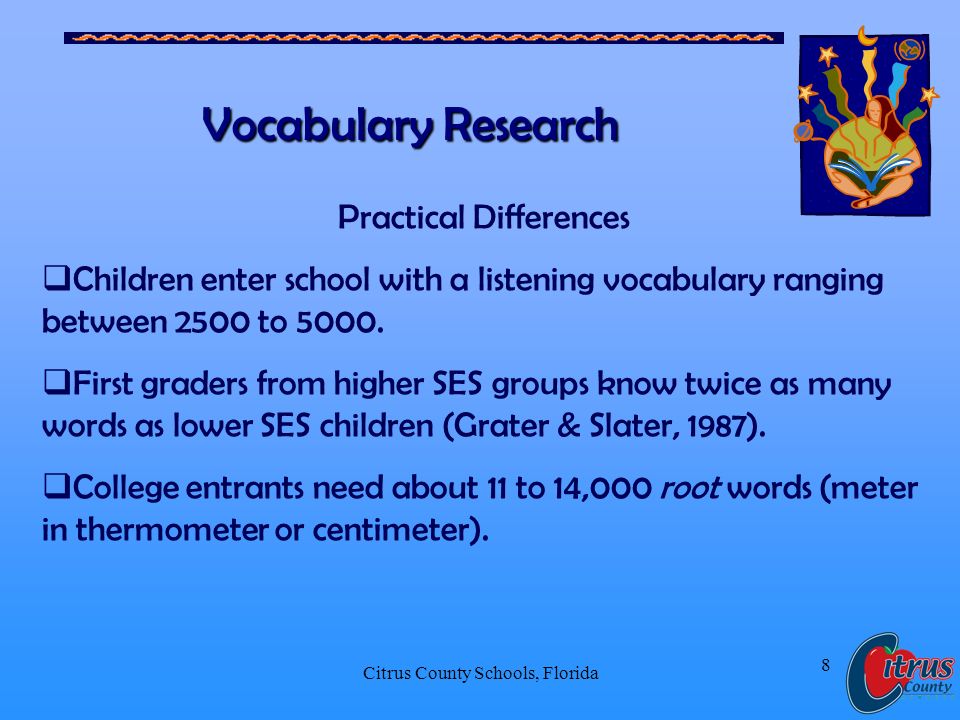 Citrus County Schools, Florida 8 Vocabulary Research Practical Differences Children enter school with a listening vocabulary ranging between 2500 to 5000.
