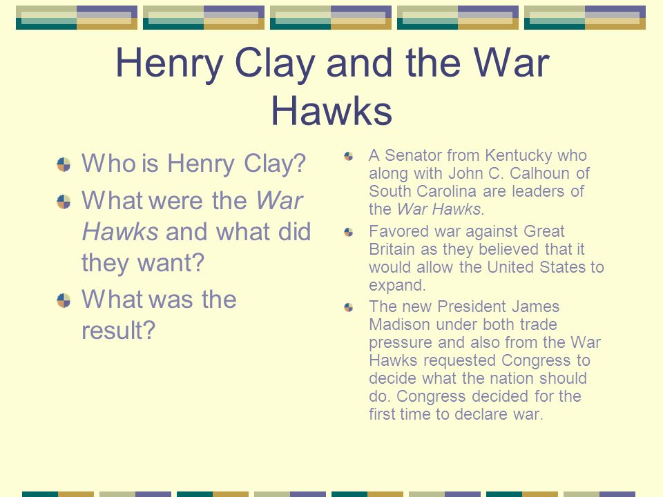 Henry Clay and the War Hawks Who is Henry Clay. What were the War Hawks and what did they want.