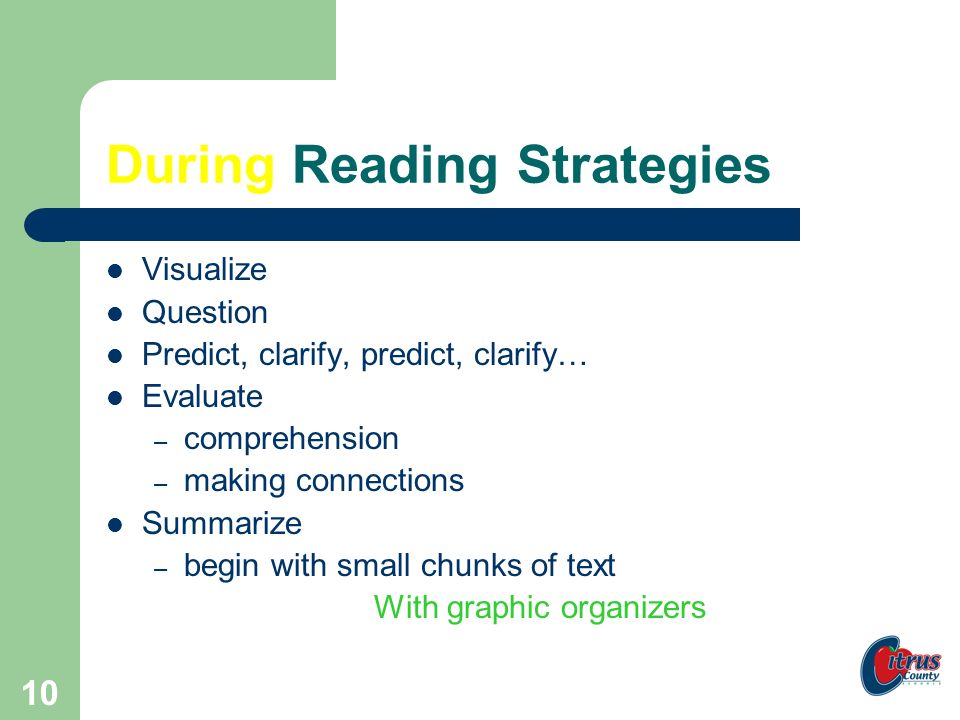 9 Before Reading Strategies Clarify – vocabulary – text structure – purpose Connect – background knowledge Question Predict With graphic organizers