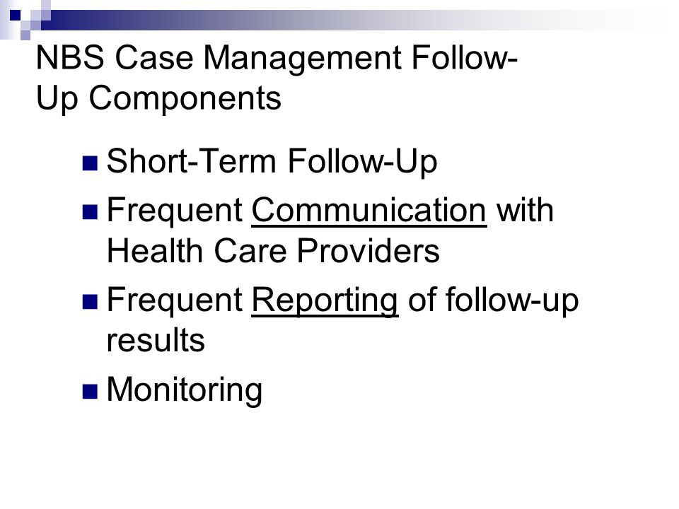 NBS Case Management Follow- Up Components Short-Term Follow-Up Frequent Communication with Health Care Providers Frequent Reporting of follow-up results Monitoring