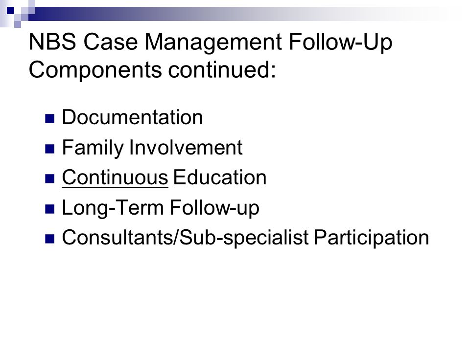 NBS Case Management Follow-Up Components continued: Documentation Family Involvement Continuous Education Long-Term Follow-up Consultants/Sub-specialist Participation