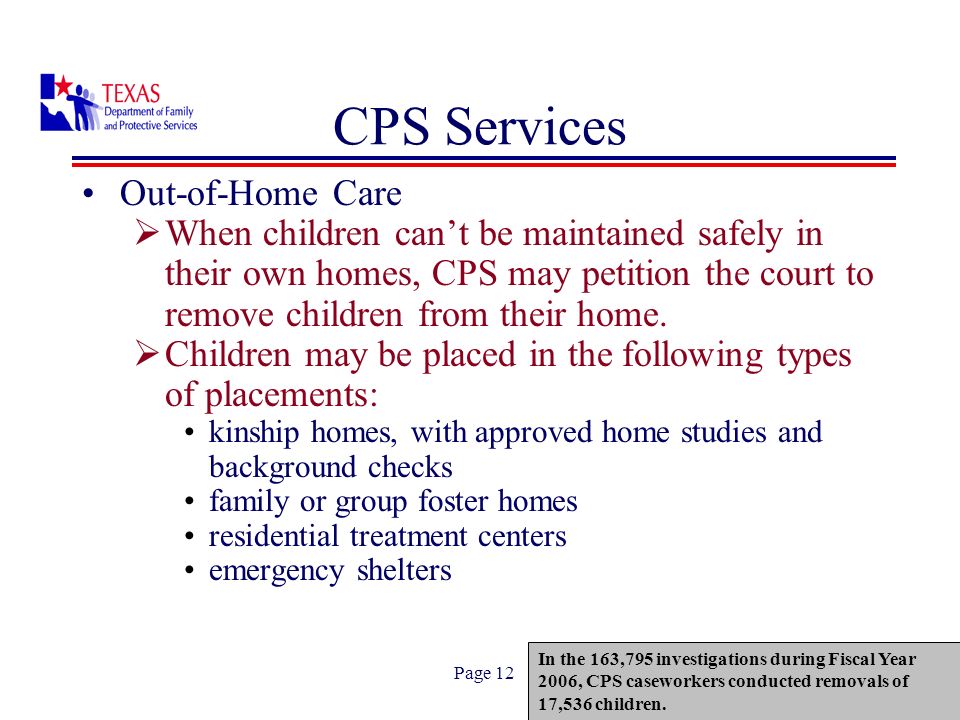 Page 12 CPS Services Out-of-Home Care When children cant be maintained safely in their own homes, CPS may petition the court to remove children from their home.