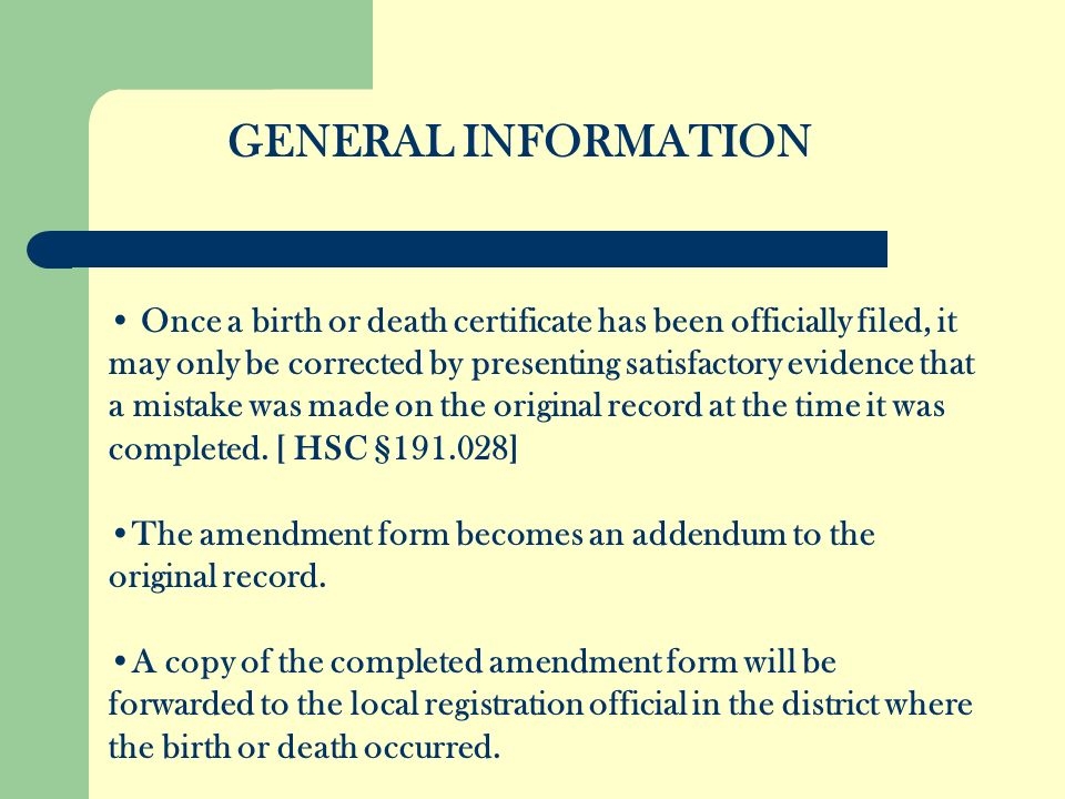 Once a birth or death certificate has been officially filed, it may only be corrected by presenting satisfactory evidence that a mistake was made on the original record at the time it was completed.