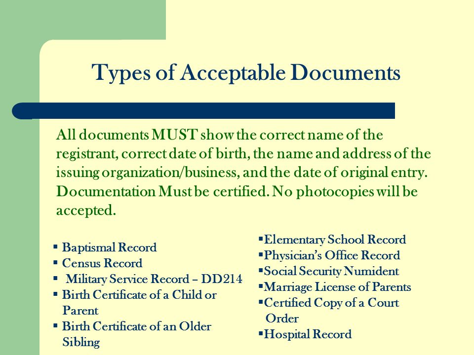 Types of Acceptable Documents All documents MUST show the correct name of the registrant, correct date of birth, the name and address of the issuing organization/business, and the date of original entry.