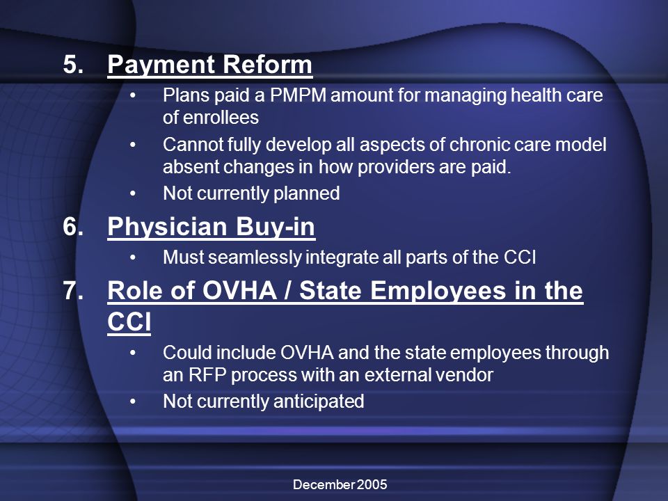 December Payment Reform Plans paid a PMPM amount for managing health care of enrollees Cannot fully develop all aspects of chronic care model absent changes in how providers are paid.