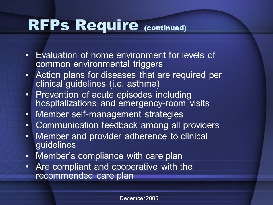 December 2005 RFPs Require (continued) Evaluation of home environment for levels of common environmental triggers Action plans for diseases that are required per clinical guidelines (i.e.