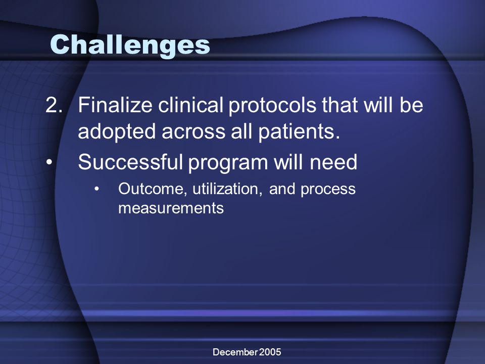 December 2005 Challenges 2.Finalize clinical protocols that will be adopted across all patients.