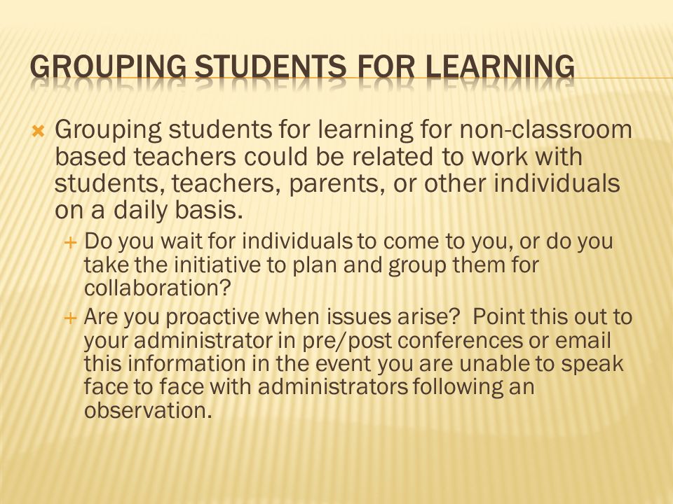 Grouping students for learning for non-classroom based teachers could be related to work with students, teachers, parents, or other individuals on a daily basis.